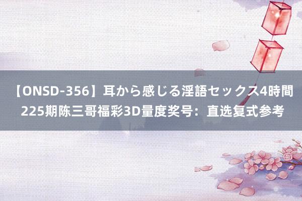 【ONSD-356】耳から感じる淫語セックス4時間 225期陈三哥福彩3D量度奖号：直选复式参考