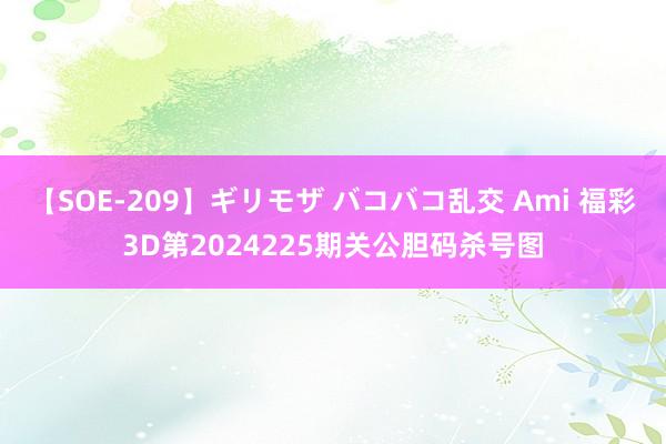 【SOE-209】ギリモザ バコバコ乱交 Ami 福彩3D第2024225期关公胆码杀号图