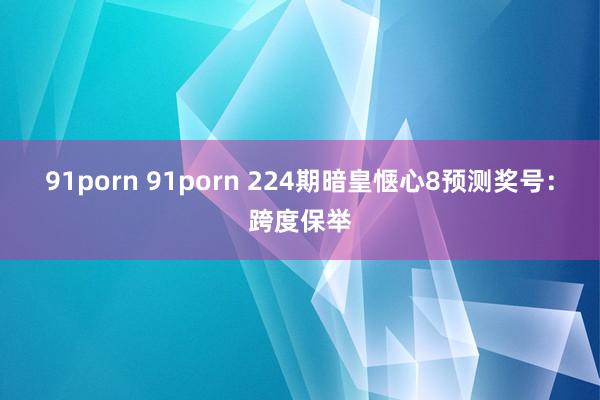 91porn 91porn 224期暗皇惬心8预测奖号：跨度保举