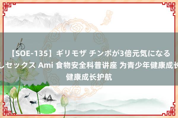 【SOE-135】ギリモザ チンポが3倍元気になる励ましセックス Ami 食物安全科普讲座 为青少年健康成长护航