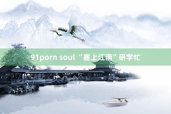 91porn soul “塞上江南”研学忙