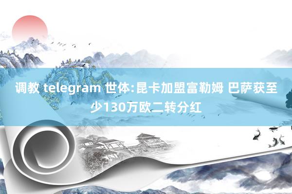 调教 telegram 世体:昆卡加盟富勒姆 巴萨获至少130万欧二转分红