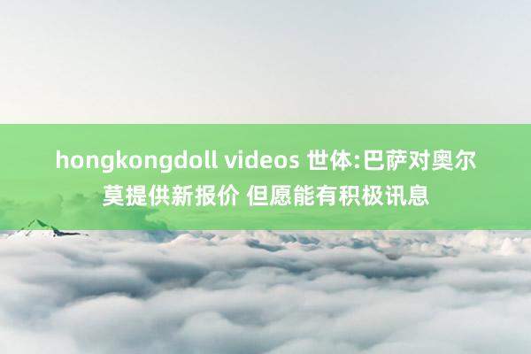 hongkongdoll videos 世体:巴萨对奥尔莫提供新报价 但愿能有积极讯息