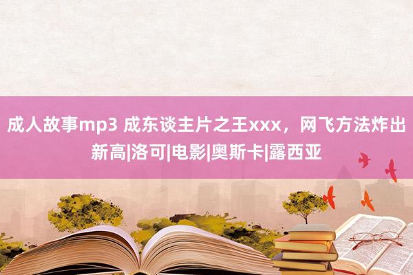 成人故事mp3 成东谈主片之王xxx，网飞方法炸出新高|洛可|电影|奥斯卡|露西亚