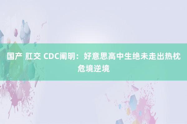 国产 肛交 CDC阐明：好意思高中生绝未走出热枕危境逆境