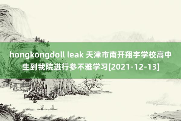 hongkongdoll leak 天津市南开翔宇学校高中生到我院进行参不雅学习[2021-12-13]