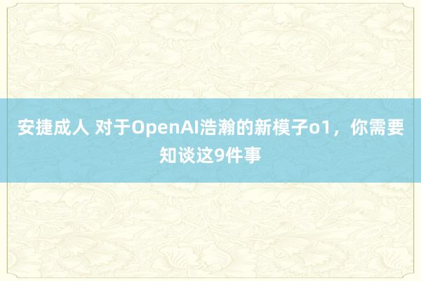 安捷成人 对于OpenAI浩瀚的新模子o1，你需要知谈这9件事