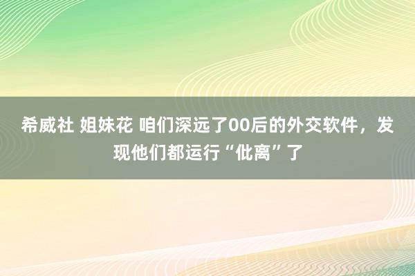 希威社 姐妹花 咱们深远了00后的外交软件，发现他们都运行“仳离”了