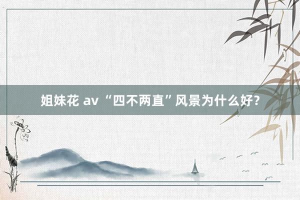 姐妹花 av “四不两直”风景为什么好？