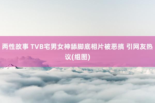 两性故事 TVB宅男女神舔脚底相片被恶搞 引网友热议(组图)