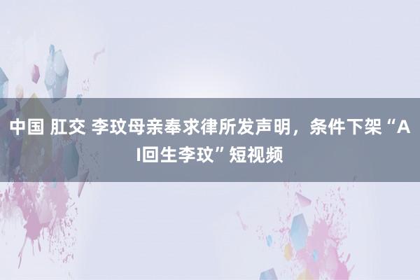 中国 肛交 李玟母亲奉求律所发声明，条件下架“AI回生李玟”短视频